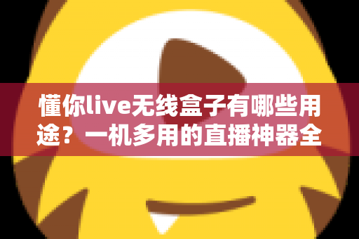 懂你live无线盒子有哪些用途?一机多用的直播神器全解析 懂你live无线盒子有哪些用途?一机多用的直播神器全解析