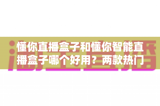 懂你直播盒子和懂你智能直播盒子哪个好用?两款热门直播设备深度对比与选购全攻略 懂你直播盒子和懂你智能直播盒子哪个好用?两款热门直播设备深度对比与选购全攻略