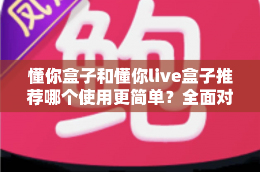 懂你盒子和懂你live盒子推荐哪个使用更简单?全面对比评测帮你选对不踩坑 懂你盒子和懂你live盒子推荐哪个使用更简单?全面对比评测帮你选对不踩坑