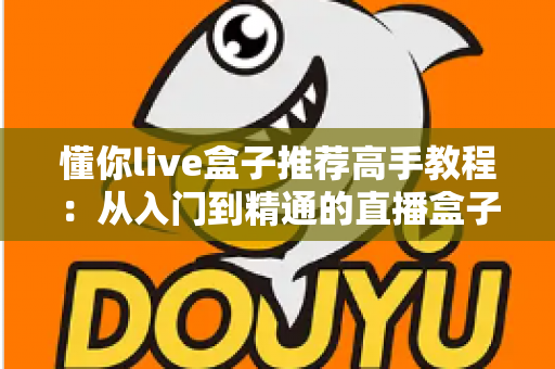 懂你live盒子推荐高手教程：从入门到精通的直播盒子进阶全攻略