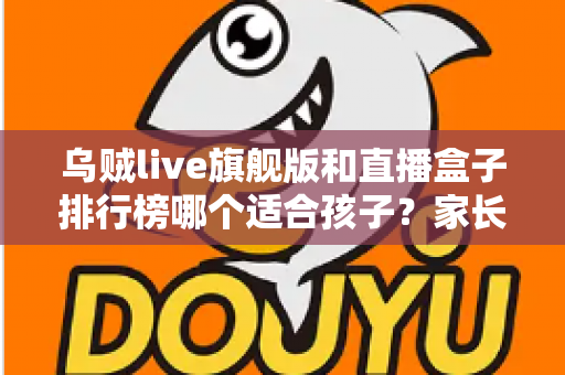 乌贼live旗舰版和直播盒子排行榜哪个适合孩子？家长必读的全面解析与安全指南