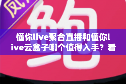懂你live聚合直播和懂你live云盒子哪个值得入手?看懂区别再花钱,选购指南不踩坑 懂你live聚合直播和懂你live云盒子哪个值得入手?看懂区别再花钱,选购指南不踩坑