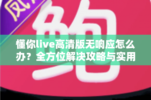 懂你live高清版无响应怎么办?全方位解决攻略与实用预防指南,让你的K歌体验不再卡顿 懂你live高清版无响应怎么办?全方位解决攻略与实用预防指南,让你的K歌体验不再卡顿
