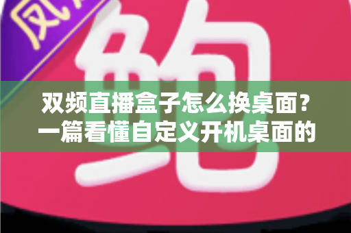 双频直播盒子怎么换桌面？一篇看懂自定义开机桌面的完整教程