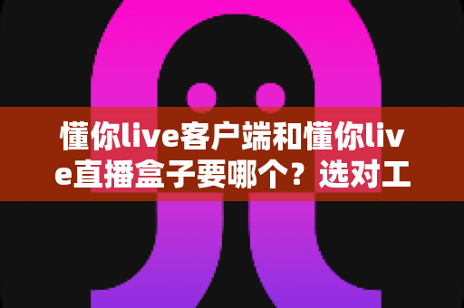懂你live客户端和懂你live直播盒子要哪个？选对工具让直播观看体验全面升级的实用指南