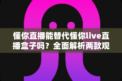 懂你直播能替代懂你live直播盒子吗?全面解析两款观影方案的核心差异与选购指南 懂你直播能替代懂你live直播盒子吗?全面解析两款观影方案的核心差异与选购指南