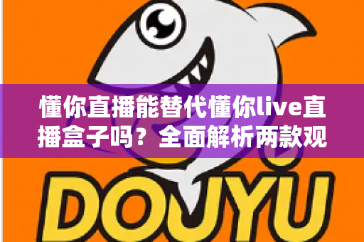 懂你直播能替代懂你live直播盒子吗?全面解析两款观影方案的核心差异与选购指南 懂你直播能替代懂你live直播盒子吗?全面解析两款观影方案的核心差异与选购指南