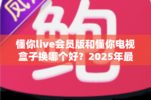 懂你live会员版和懂你电视盒子换哪个好？2025年最全选购对比指南帮你一次选对