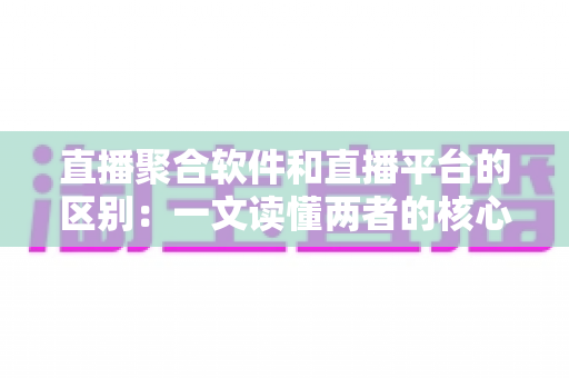 直播聚合软件和直播平台的区别:一文读懂两者的核心差异与选择指南 直播聚合软件和直播平台的区别:一文读懂两者的核心差异与选择指南