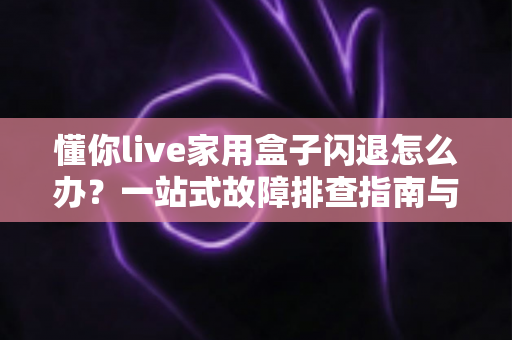 懂你live家用盒子闪退怎么办？一站式故障排查指南与实用解决技巧