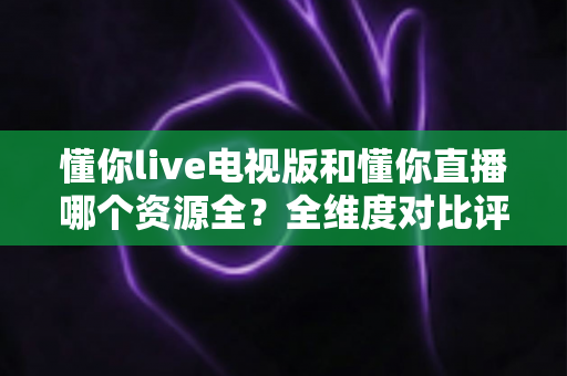 懂你live电视版和懂你直播哪个资源全?全维度对比评测,帮你选对追剧看球利器 懂你live电视版和懂你直播哪个资源全?全维度对比评测,帮你选对追剧看球利器