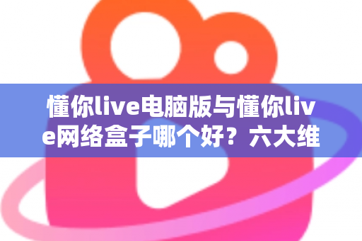 懂你live电脑版与懂你live网络盒子哪个好?六大维度深度对比,帮你选出最适合自己的观看方案 懂你live电脑版与懂你live网络盒子哪个好?六大维度深度对比,帮你选出最适合自己的观看方案