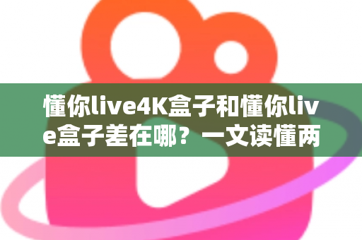 懂你live4K盒子和懂你live盒子差在哪？一文读懂两款电视盒子的核心区别与选购指南