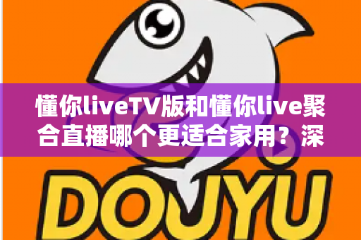懂你liveTV版和懂你live聚合直播哪个更适合家用？深度对比帮你选出最佳家庭观影方案