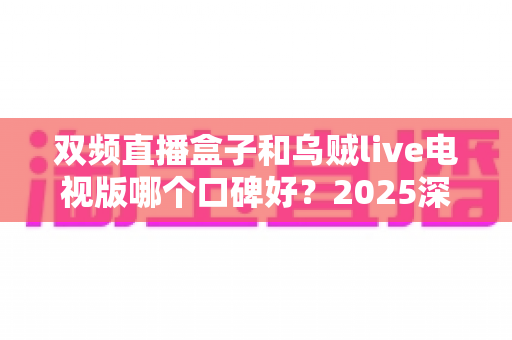 双频直播盒子和乌贼live电视版哪个口碑好?2025深度对比评测与选购指南全解析 双频直播盒子和乌贼live电视版哪个口碑好?2025深度对比评测与选购指南全解析