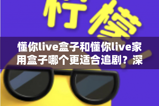 懂你live盒子和懂你live家用盒子哪个更适合追剧?深度对比评测助你选对追剧利器 懂你live盒子和懂你live家用盒子哪个更适合追剧?深度对比评测助你选对追剧利器
