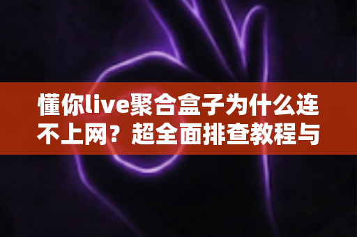 懂你live聚合盒子为什么连不上网？超全面排查教程与快速解决指南，让你轻松恢复观影体验