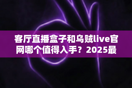 客厅直播盒子和乌贼live官网哪个值得入手？2025最新家用直播设备选购深度测评与避坑指南