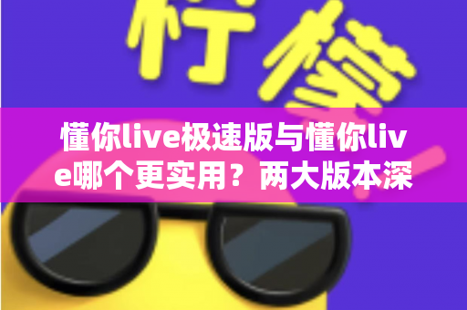 懂你live极速版与懂你live哪个更实用?两大版本深度对比测评,看完再装不踩坑 懂你live极速版与懂你live哪个更实用?两大版本深度对比测评,看完再装不踩坑