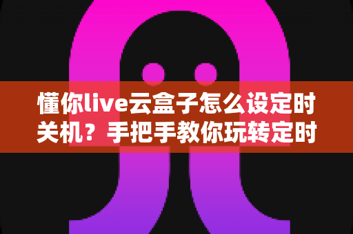 懂你live云盒子怎么设定时关机？手把手教你玩转定时关机功能的超实用指南