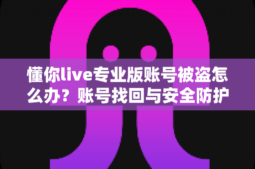 懂你live专业版账号被盗怎么办？账号找回与安全防护全攻略