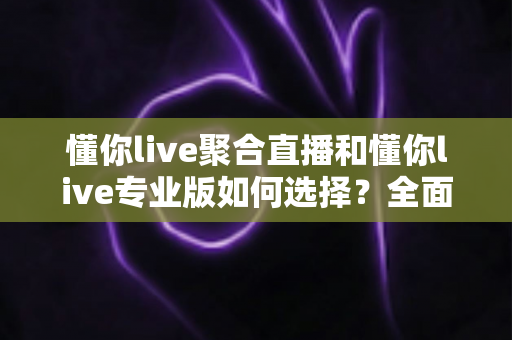 懂你live聚合直播和懂你live专业版如何选择？全面对比分析助你找到最适合的版本