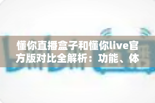 懂你直播盒子和懂你live官方版对比全解析：功能、体验与选择指南一文读懂