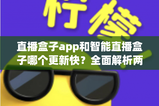 直播盒子app和智能直播盒子哪个更新快?全面解析两者更新速度差异与选择指南 直播盒子app和智能直播盒子哪个更新快?全面解析两者更新速度差异与选择指南