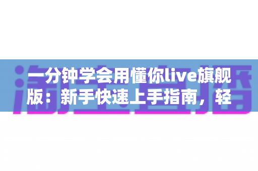 一分钟学会用懂你live旗舰版：新手快速上手指南，轻松玩转高清直播新体验