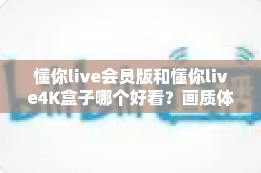 懂你live会员版和懂你live4K盒子哪个好看?画质体验深度对比,帮你选对不花冤枉钱 懂你live会员版和懂你live4K盒子哪个好看?画质体验深度对比,帮你选对不花冤枉钱
