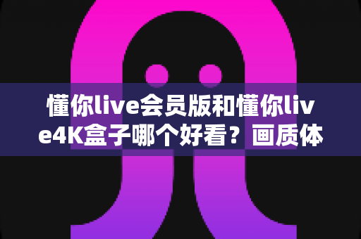 懂你live会员版和懂你live4K盒子哪个好看?画质体验深度对比,帮你选对不花冤枉钱 懂你live会员版和懂你live4K盒子哪个好看?画质体验深度对比,帮你选对不花冤枉钱