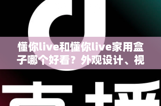 懂你live和懂你live家用盒子哪个好看？外观设计、视觉体验与选购指南全方位深度解析