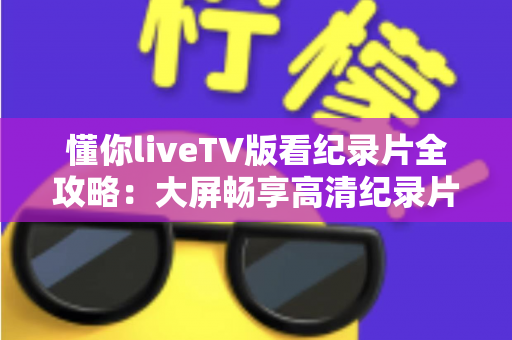 懂你liveTV版看纪录片全攻略：大屏畅享高清纪录片的知识盛宴