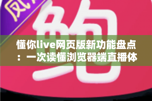 懂你live网页版新功能盘点：一次读懂浏览器端直播体验的全面升级