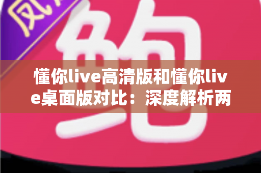 懂你live高清版和懂你live桌面版对比:深度解析两大版本差异,助你选出最适合的观看体验 懂你live高清版和懂你live桌面版对比:深度解析两大版本差异,助你选出最适合的观看体验