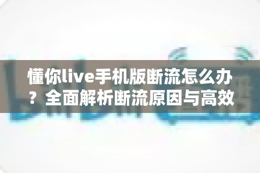 懂你live手机版断流怎么办？全面解析断流原因与高效解决方案指南