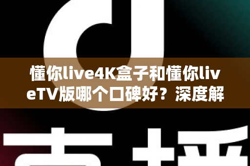 懂你live4K盒子和懂你liveTV版哪个口碑好?深度解析两大版本真实差异助你精准选购 懂你live4K盒子和懂你liveTV版哪个口碑好?深度解析两大版本真实差异助你精准选购