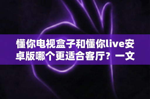 懂你电视盒子和懂你live安卓版哪个更适合客厅?一文读懂客厅影音最佳选择方案 懂你电视盒子和懂你live安卓版哪个更适合客厅?一文读懂客厅影音最佳选择方案