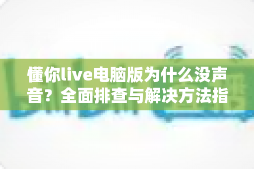 懂你live电脑版为什么没声音?全面排查与解决方法指南 懂你live电脑版为什么没声音?全面排查与解决方法指南