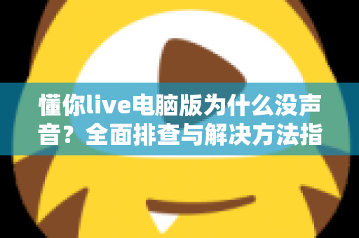 懂你live电脑版为什么没声音?全面排查与解决方法指南 懂你live电脑版为什么没声音?全面排查与解决方法指南