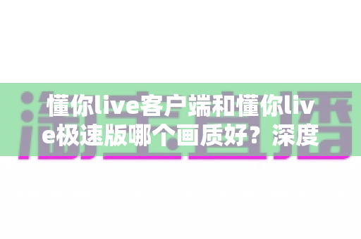 懂你live客户端和懂你live极速版哪个画质好?深度实测对比分析,看完就知道选哪个版本观看体验更清晰流畅 懂你live客户端和懂你live极速版哪个画质好?深度实测对比分析,看完就知道选哪个版本观看体验更清晰流畅