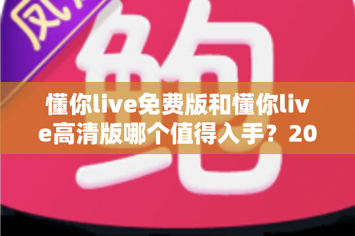 懂你live免费版和懂你live高清版哪个值得入手?2025最新全面对比测评与选购攻略 懂你live免费版和懂你live高清版哪个值得入手?2025最新全面对比测评与选购攻略