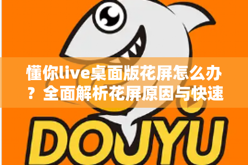 懂你live桌面版花屏怎么办？全面解析花屏原因与快速修复方案