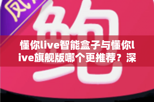 懂你live智能盒子与懂你live旗舰版哪个更推荐?深度对比评测帮你一次选对不踩坑 懂你live智能盒子与懂你live旗舰版哪个更推荐?深度对比评测帮你一次选对不踩坑