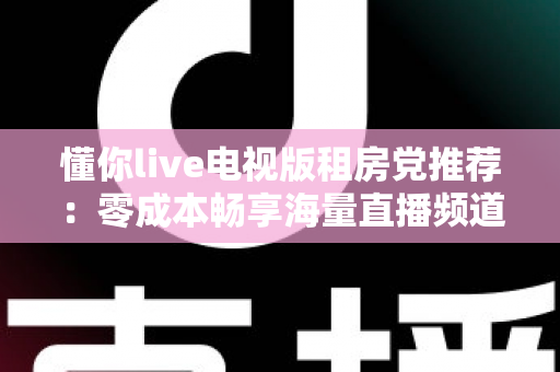 懂你live电视版租房党推荐：零成本畅享海量直播频道，出租屋也能拥有影院级观影体验的完整攻略