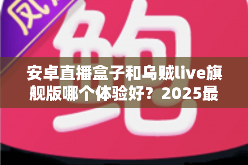 安卓直播盒子和乌贼live旗舰版哪个体验好？2025最全实测对比攻略，看完再选不踩坑！