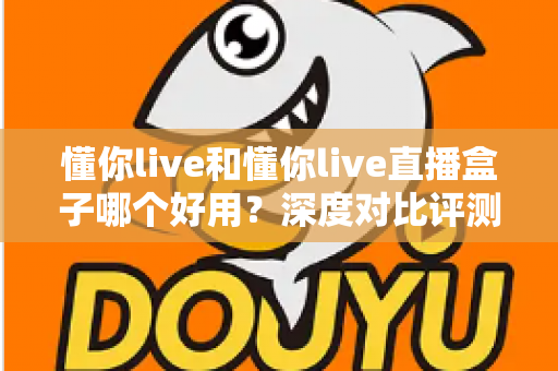 懂你live和懂你live直播盒子哪个好用？深度对比评测，帮你找到最适合的追播神器