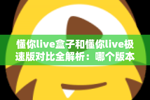 懂你live盒子和懂你live极速版对比全解析:哪个版本更值得选择?一文看懂功能、速度与体验差异 懂你live盒子和懂你live极速版对比全解析:哪个版本更值得选择?一文看懂功能、速度与体验差异
