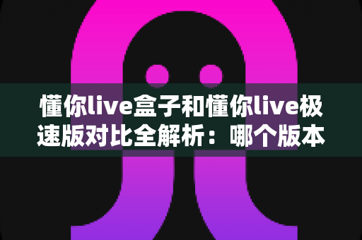 懂你live盒子和懂你live极速版对比全解析:哪个版本更值得选择?一文看懂功能、速度与体验差异 懂你live盒子和懂你live极速版对比全解析:哪个版本更值得选择?一文看懂功能、速度与体验差异