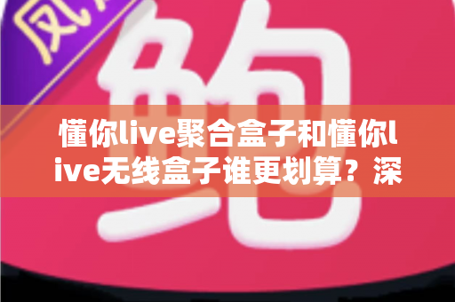 懂你live聚合盒子和懂你live无线盒子谁更划算?深度对比评测帮你选对不选贵 懂你live聚合盒子和懂你live无线盒子谁更划算?深度对比评测帮你选对不选贵